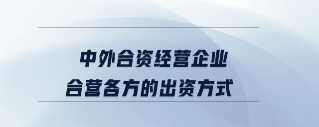 中外合資經(jīng)營(yíng)企業(yè)合營(yíng)各方的出資方式