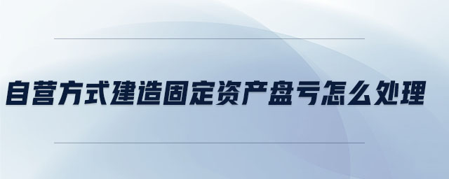 自營方式建造固定資產(chǎn)盤虧怎么處理