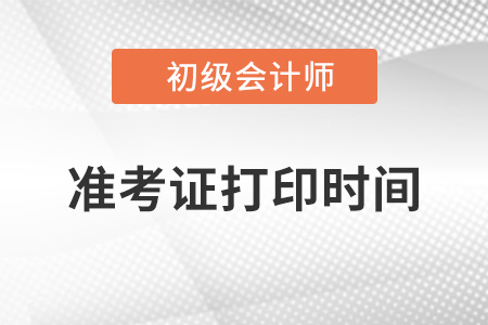 初級會計準(zhǔn)考證打印時間2022的哪一天？