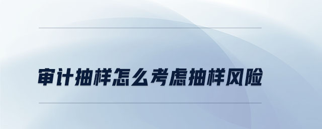 審計(jì)抽樣如何考慮抽樣風(fēng)險(xiǎn)