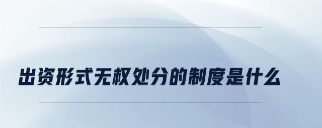 出資形式無權(quán)處分的制度是什么