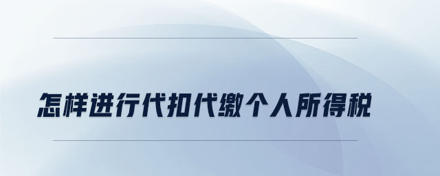 怎樣進(jìn)行代扣代繳個(gè)人所得稅