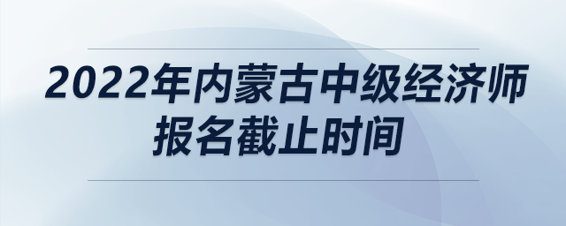 2022年內(nèi)蒙古中級經(jīng)濟師報名截止時間