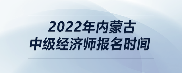 2022年內(nèi)蒙古中級經(jīng)濟師報名時間