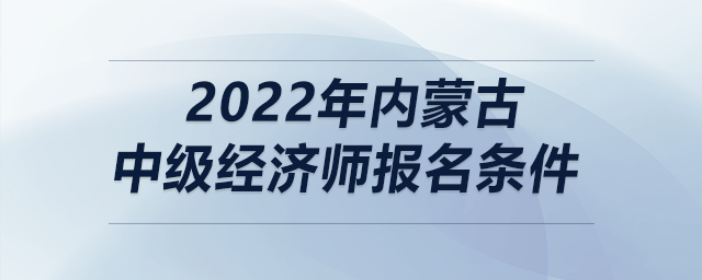 2022年內(nèi)蒙古中級(jí)經(jīng)濟(jì)師報(bào)名條件