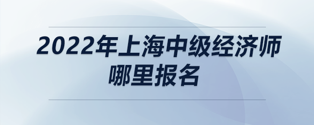 2022年上海中級(jí)經(jīng)濟(jì)師哪里報(bào)名
