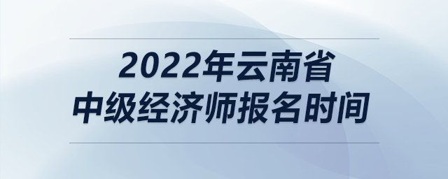 2022年云南省中級經(jīng)濟(jì)師報(bào)名時(shí)間