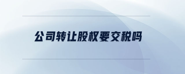 公司轉(zhuǎn)讓股權(quán)要交稅嗎