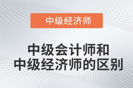 中級會計師和中級經(jīng)濟師的區(qū)別