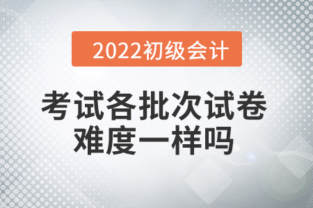 批次越靠后，試卷越難嗎？初級(jí)會(huì)計(jì)考試情況大揭秘！