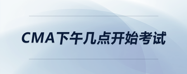 cma下午幾點(diǎn)開(kāi)始考試