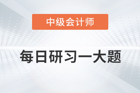 2022年中級(jí)會(huì)計(jì)實(shí)務(wù)每日研習(xí)一大題：8月30日