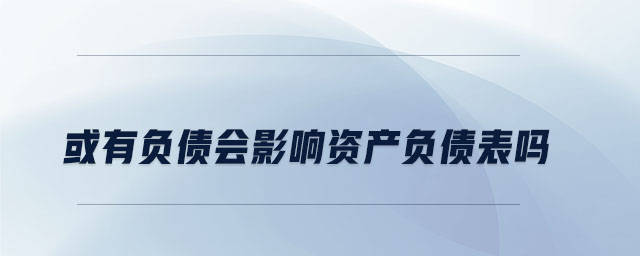 或有負(fù)債會(huì)影響資產(chǎn)負(fù)債表嗎