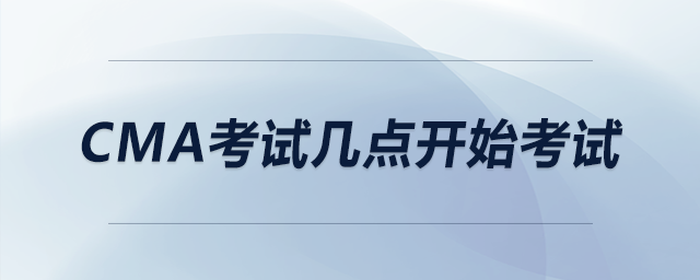 cma考試幾點(diǎn)開始考試