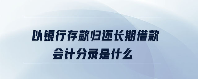 以銀行存款歸還長期借款會計(jì)分錄是什么