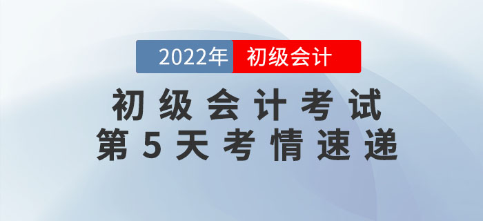 2022年初級(jí)會(huì)計(jì)考試第5天考情速遞，快來看！