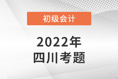 2022年四川初級(jí)會(huì)計(jì)考試考題公布了嗎？