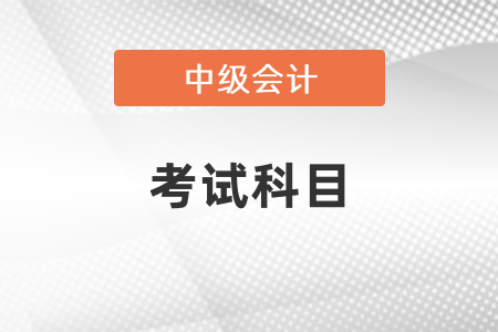 中級會計職稱考試科目都有什么？