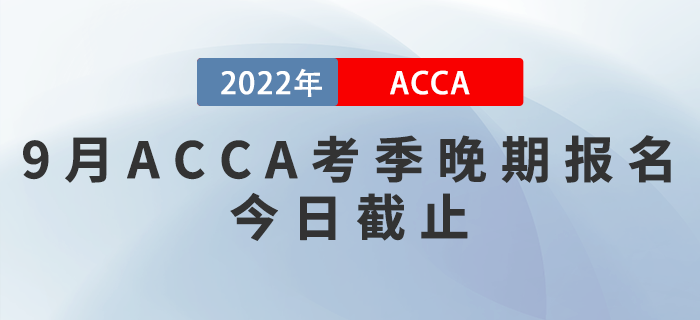 9月ACCA考季晚期報(bào)名今日截止！考生注意！