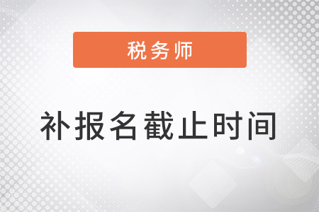 稅務(wù)師報(bào)名時(shí)間2022年補(bǔ)報(bào)名截止時(shí)間