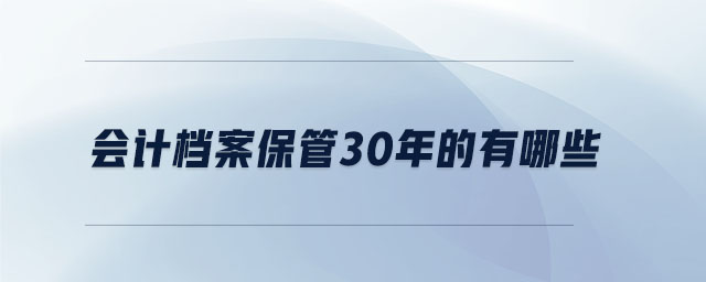 會(huì)計(jì)檔案保管30年的有哪些