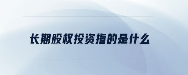 長(zhǎng)期股權(quán)投資指的是什么