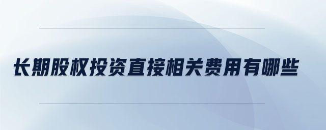 長期股權(quán)投資直接相關(guān)費(fèi)用有哪些