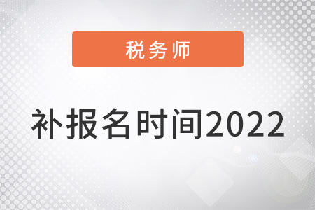 注冊(cè)稅務(wù)師補(bǔ)報(bào)名時(shí)間2022年