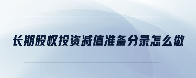 長(zhǎng)期股權(quán)投資減值準(zhǔn)備分錄怎么做