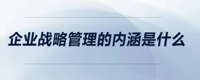 企業(yè)戰(zhàn)略管理的內涵是什么