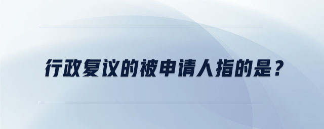 行政復(fù)議的被申請人指的是？