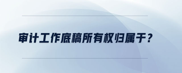 審計工作底稿所有權(quán)歸屬于？