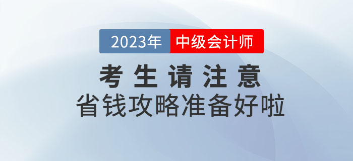 2023年中級(jí)會(huì)計(jì)考生請注意，省錢攻略準(zhǔn)備好啦！