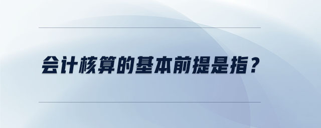 會計核算的基本前提是指？