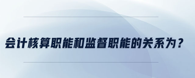 會(huì)計(jì)核算職能和監(jiān)督職能的關(guān)系為？