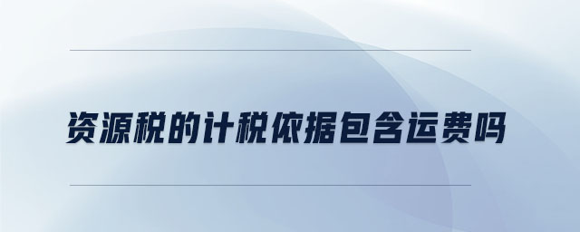 資源稅的計稅依據(jù)包含運費嗎