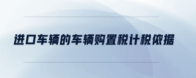 進(jìn)口車輛的車輛購置稅計稅依據(jù)