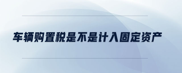 車輛購(gòu)置稅是不是計(jì)入固定資產(chǎn)