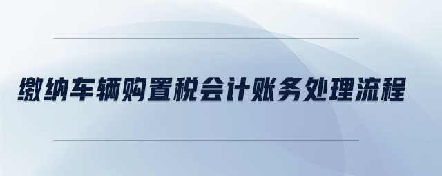 繳納車輛購置稅會計賬務處理流程
