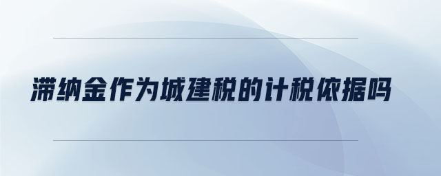 滯納金作為城建稅的計(jì)稅依據(jù)嗎