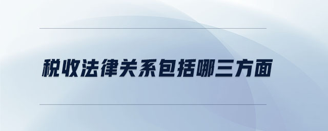 稅收法律關(guān)系包括哪三方面