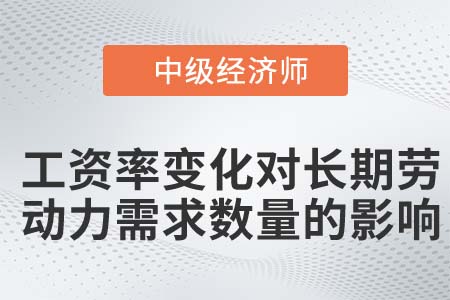 工資率變化對長期勞動力需求數(shù)量的影響_2022中級經(jīng)濟(jì)師人力資源知識點(diǎn)