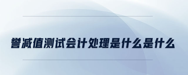譽(yù)減值測(cè)試會(huì)計(jì)處理是什么是什么