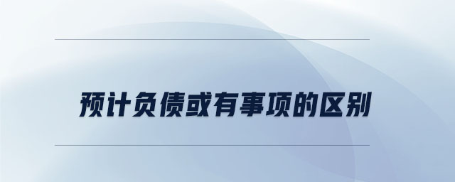 預(yù)計(jì)負(fù)債或有事項(xiàng)的區(qū)別