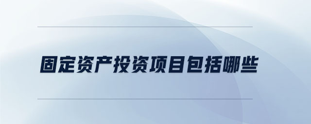 固定資產(chǎn)投資項(xiàng)目包括哪些