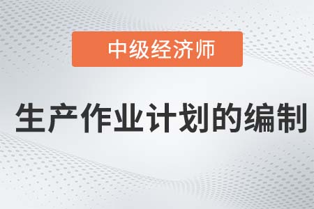 生產(chǎn)作業(yè)計劃的編制_2022中級經(jīng)濟師工商備考知識點