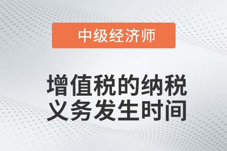 增值稅的納稅義務(wù)發(fā)生時(shí)間_2022中級經(jīng)濟(jì)師財(cái)稅備考知識點(diǎn)