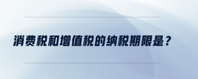 消費稅和增值稅的納稅期限是？
