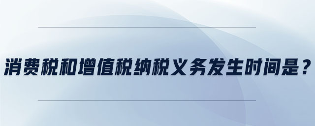 消費(fèi)稅和增值稅納稅義務(wù)發(fā)生時(shí)間是？