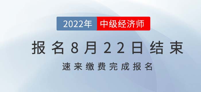  2022年中級(jí)經(jīng)濟(jì)師報(bào)名8月22日結(jié)束，速速繳費(fèi)完成報(bào)考！